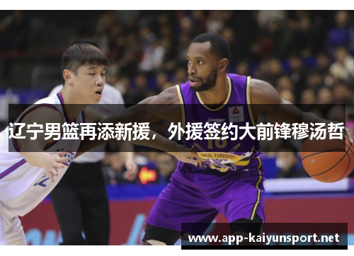 辽宁男篮再添新援，外援签约大前锋穆汤哲