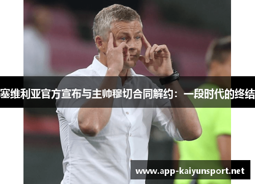 塞维利亚官方宣布与主帅穆切合同解约：一段时代的终结