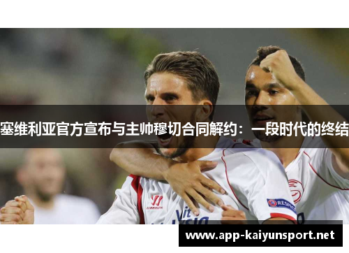 塞维利亚官方宣布与主帅穆切合同解约：一段时代的终结
