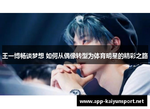 王一博畅谈梦想 如何从偶像转型为体育明星的精彩之路