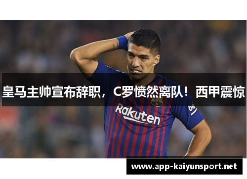 皇马主帅宣布辞职，C罗愤然离队！西甲震惊