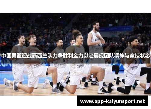 中国男篮迎战新西兰队力争胜利全力以赴展现团队精神与竞技状态