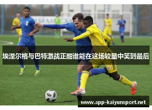 埃涅尔格与巴特激战正酣谁能在这场较量中笑到最后